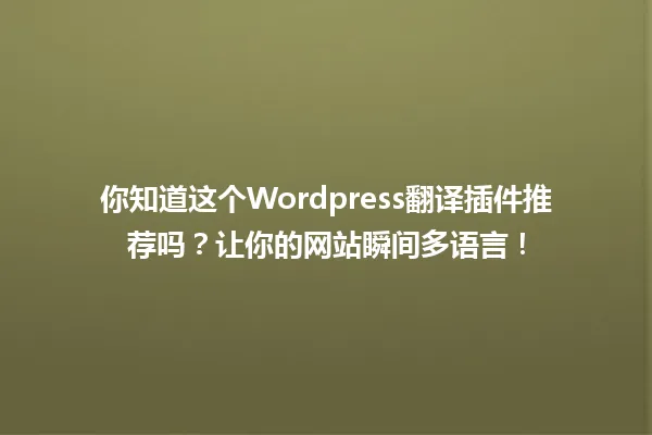你知道这个Wordpress翻译插件推荐吗？让你的网站瞬间多语言！ 一