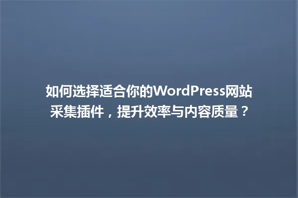 如何选择适合你的WordPress网站采集插件，提升效率与内容质量？ 一