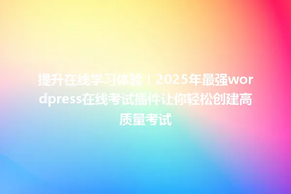 提升在线学习体验!2025年最强wordpress在线考试插件让你轻松创建高质量考试 一