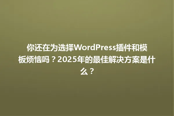 你还在为选择WordPress插件和模板烦恼吗?2025年的最佳解决方案是什么? 一
