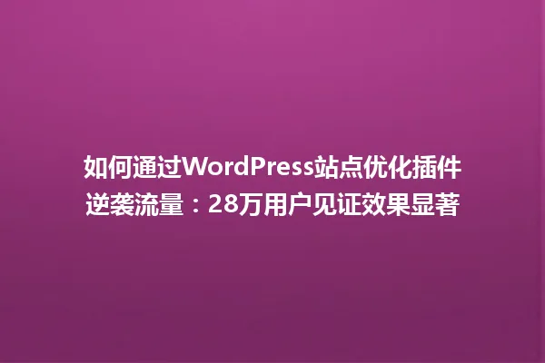 如何通过WordPress站点优化插件逆袭流量：28万用户见证效果显著 一