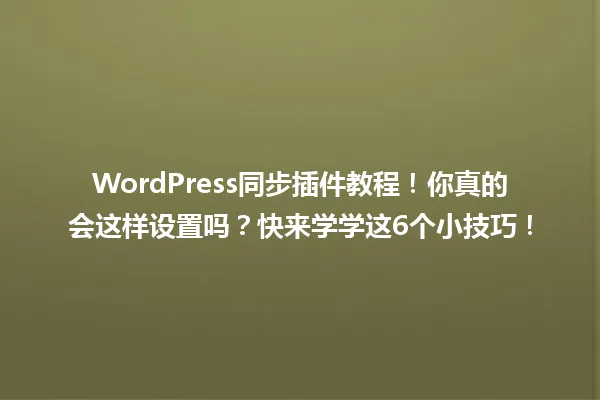 WordPress同步插件教程！你真的会这样设置吗？快来学学这6个小技巧！ 一