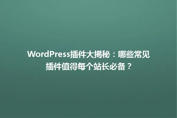 WordPress插件大揭秘:哪些常见插件值得每个站长必备? 一