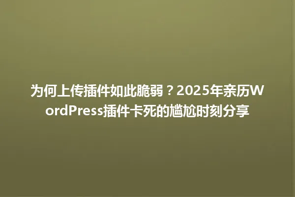 为何上传插件如此脆弱?2025年亲历WordPress插件卡死的尴尬时刻分享 一
