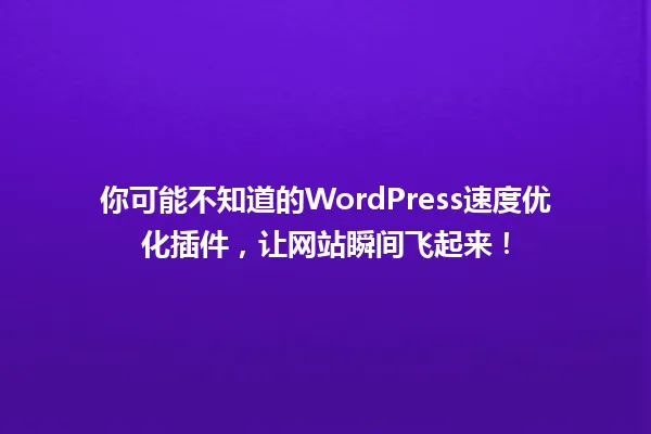 你可能不知道的WordPress速度优化插件，让网站瞬间飞起来！ 一