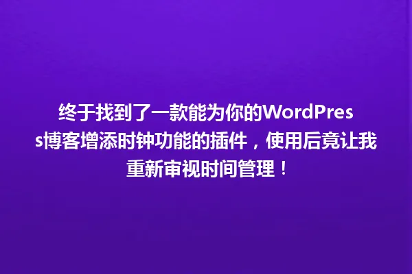 终于找到了一款能为你的WordPress博客增添时钟功能的插件,使用后竟让我重新审视时间管理! 一