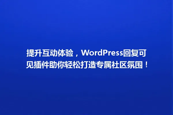 提升互动体验，WordPress回复可见插件助你轻松打造专属社区氛围！ 一