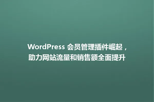 WordPress 会员管理插件崛起，助力网站流量和销售额全面提升 一