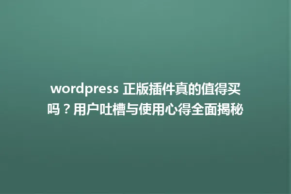 wordpress 正版插件真的值得买吗?用户吐槽与使用心得全面揭秘 一
