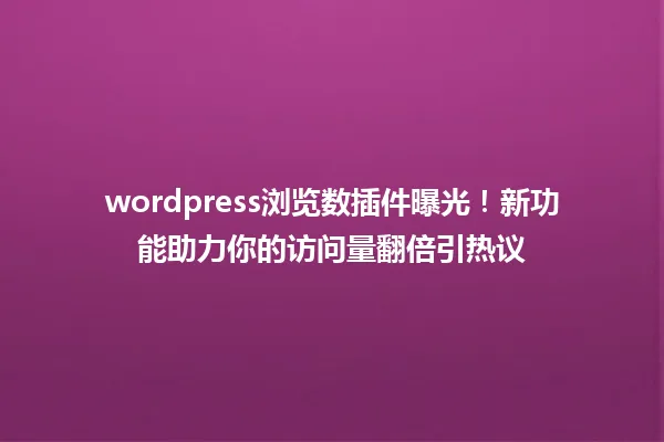 wordpress浏览数插件曝光！新功能助力你的访问量翻倍引热议 一
