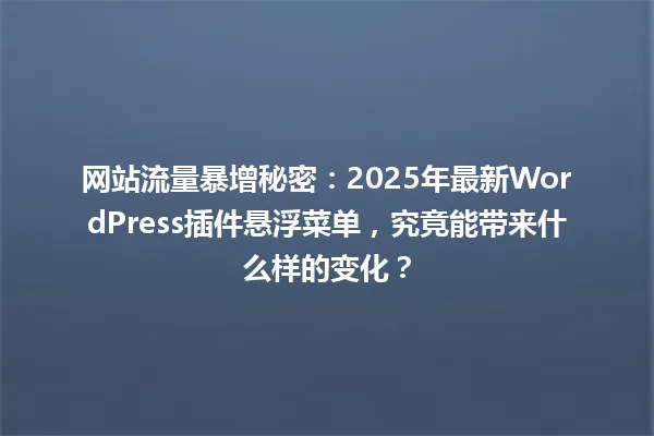 网站流量暴增秘密:2025年最新WordPress插件悬浮菜单,究竟能带来什么样的变化? 一