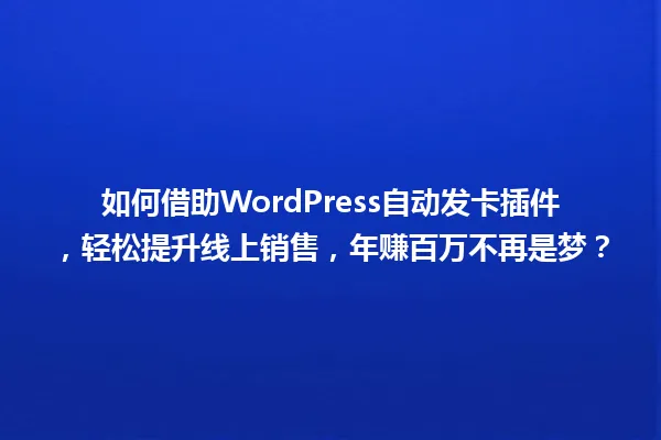 如何借助WordPress自动发卡插件,轻松提升线上销售,年赚百万不再是梦? 一