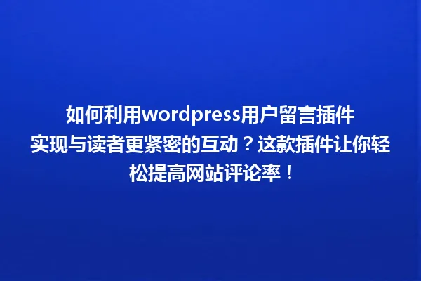 如何利用wordpress用户留言插件实现与读者更紧密的互动?这款插件让你轻松提高网站评论率! 一