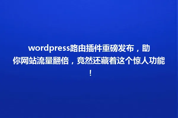 wordpress路由插件重磅发布，助你网站流量翻倍，竟然还藏着这个惊人功能！ 一