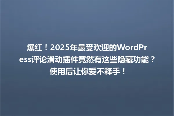 爆红!2025年最受欢迎的WordPress评论滑动插件竟然有这些隐藏功能?使用后让你爱不释手! 一