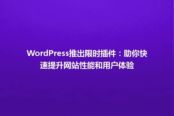 WordPress推出限时插件:助你快速提升网站性能和用户体验 一