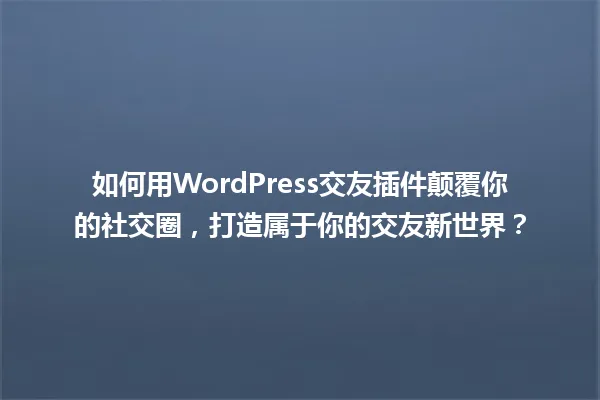 如何用WordPress交友插件颠覆你的社交圈，打造属于你的交友新世界？ 一