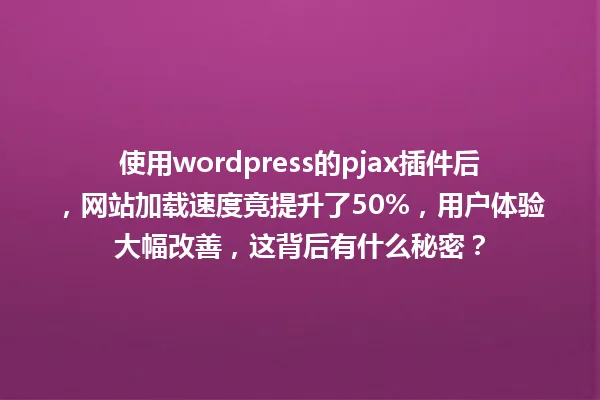使用wordpress的pjax插件后，网站加载速度竟提升了50%，用户体验大幅改善，这背后有什么秘密？ 一