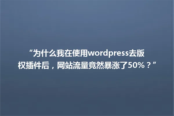 “为什么我在使用wordpress去版权插件后，网站流量竟然暴涨了50%？” 一