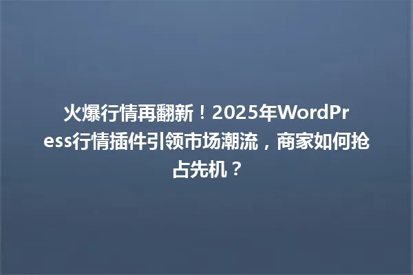 火爆行情再翻新！2025年WordPress行情插件引领市场潮流，商家如何抢占先机？ 一