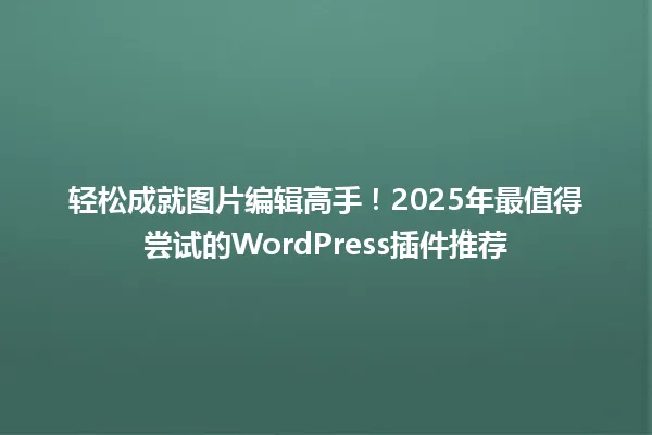 轻松成就图片编辑高手!2025年最值得尝试的WordPress插件推荐 一