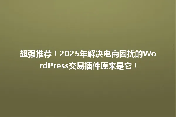 超强推荐!2025年解决电商困扰的WordPress交易插件原来是它! 一