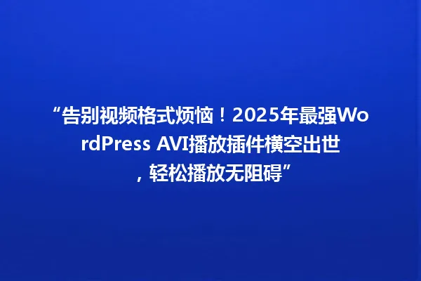 “告别视频格式烦恼！2025年最强WordPress AVI播放插件横空出世，轻松播放无阻碍” 一