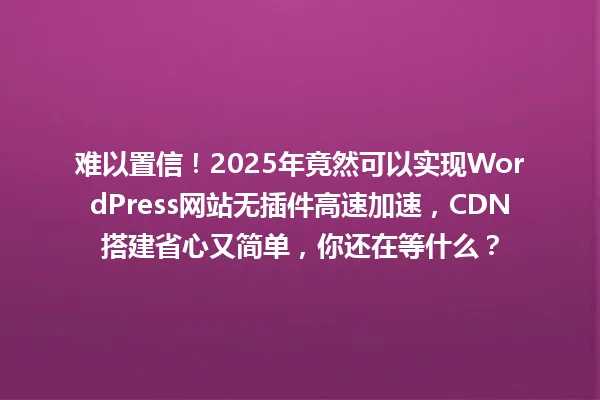 难以置信！2025年竟然可以实现WordPress网站无插件高速加速，CDN搭建省心又简单，你还在等什么？ 一