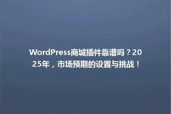 WordPress商城插件靠谱吗?2025年,市场预期的设置与挑战! 一