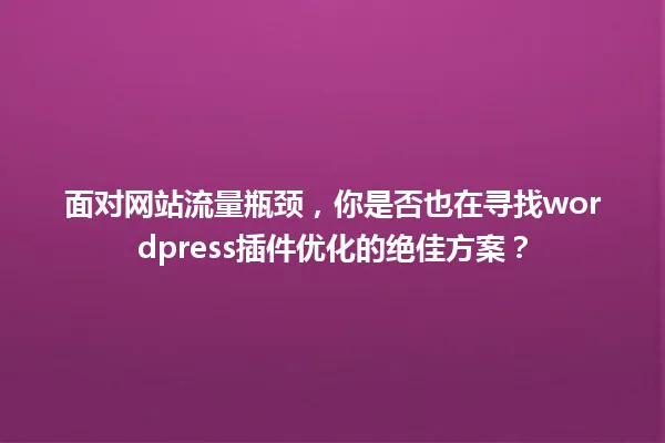 面对网站流量瓶颈，你是否也在寻找wordpress插件优化的绝佳方案？ 一