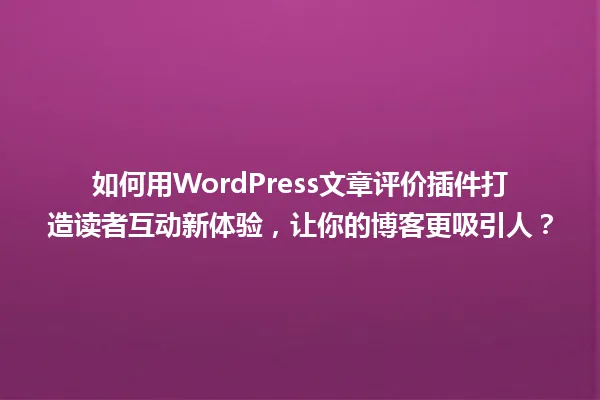 如何用WordPress文章评价插件打造读者互动新体验，让你的博客更吸引人？ 一