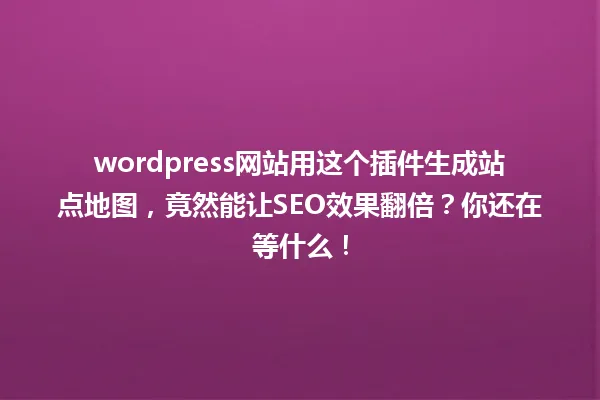 wordpress网站用这个插件生成站点地图,竟然能让SEO效果翻倍?你还在等什么! 一
