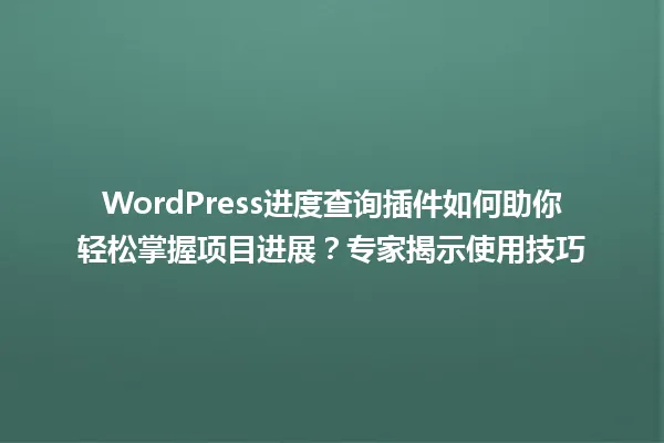 WordPress进度查询插件如何助你轻松掌握项目进展?专家揭示使用技巧 一