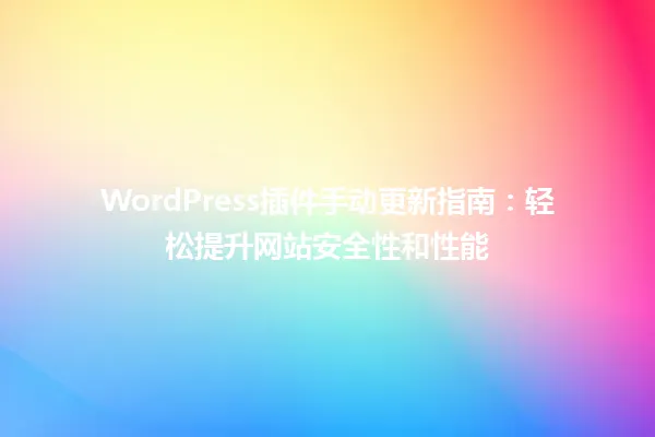 WordPress插件手动更新指南：轻松提升网站安全性和性能 一