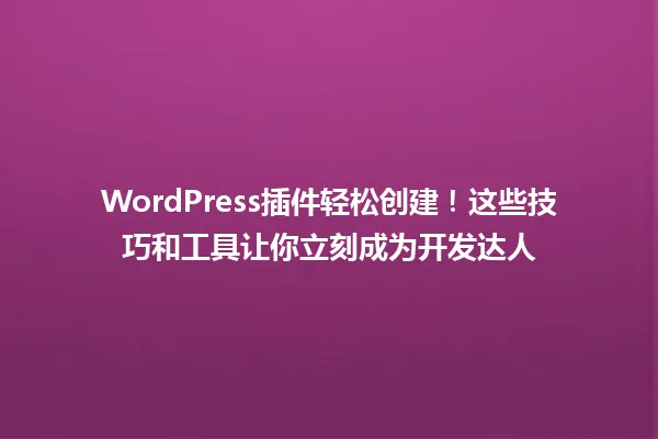 WordPress插件轻松创建！这些技巧和工具让你立刻成为开发达人 一