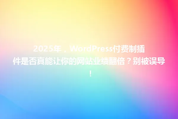 2025年，WordPress付费制插件是否真能让你的网站业绩翻倍？别被误导！ 一