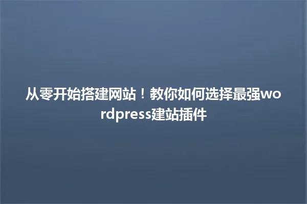 从零开始搭建网站！教你如何选择最强wordpress建站插件 一