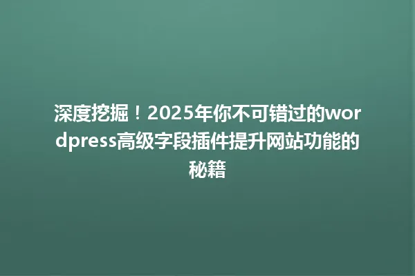 深度挖掘!2025年你不可错过的wordpress高级字段插件提升网站功能的秘籍 一