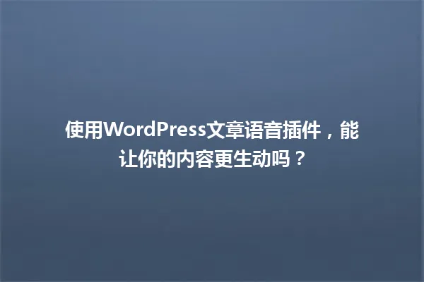 使用WordPress文章语音插件,能让你的内容更生动吗? 一