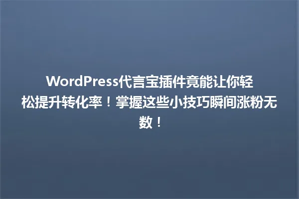 WordPress代言宝插件竟能让你轻松提升转化率!掌握这些小技巧瞬间涨粉无数! 一