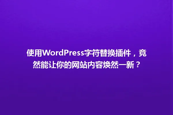 使用WordPress字符替换插件，竟然能让你的网站内容焕然一新？ 一