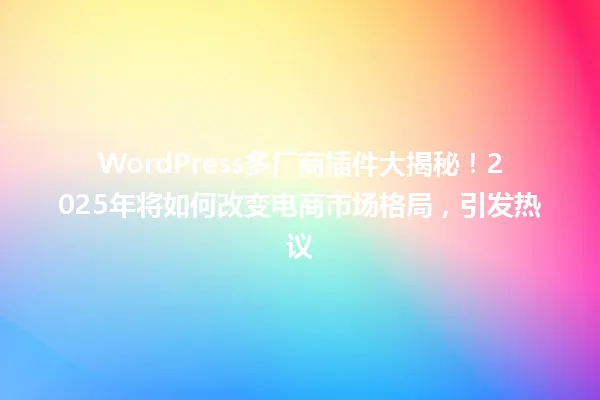 WordPress多厂商插件大揭秘！2025年将如何改变电商市场格局，引发热议 一