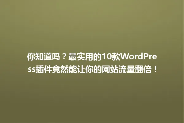 你知道吗?最实用的10款WordPress插件竟然能让你的网站流量翻倍! 一