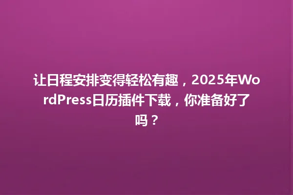 让日程安排变得轻松有趣，2025年WordPress日历插件下载，你准备好了吗？ 一