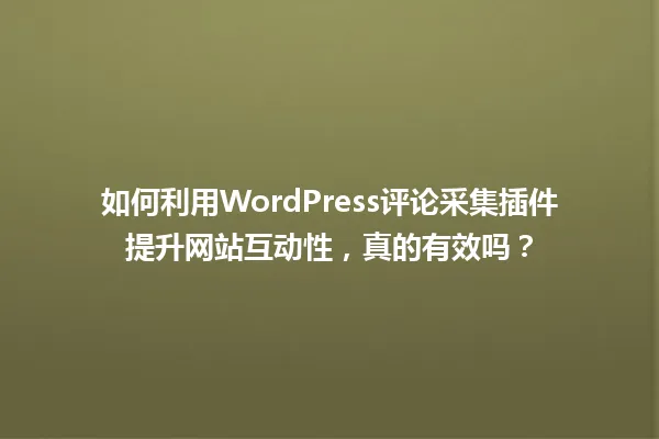 如何利用WordPress评论采集插件提升网站互动性,真的有效吗? 一