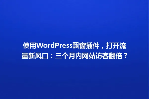 使用WordPress飘窗插件,打开流量新风口:三个月内网站访客翻倍? 一