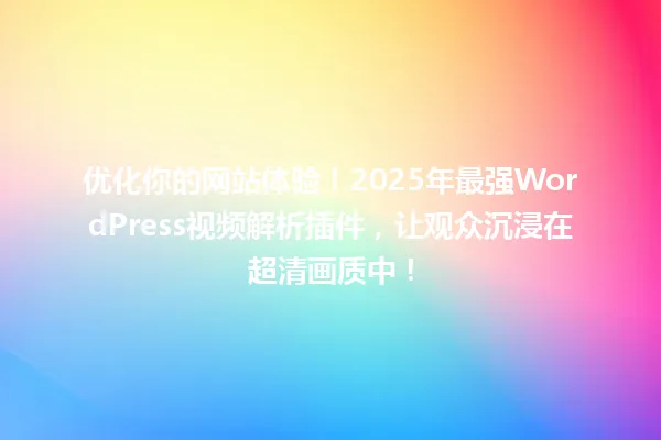 优化你的网站体验!2025年最强WordPress视频解析插件,让观众沉浸在超清画质中! 一