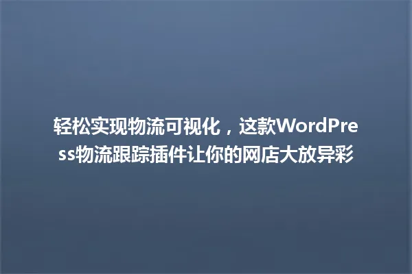 轻松实现物流可视化，这款WordPress物流跟踪插件让你的网店大放异彩 一
