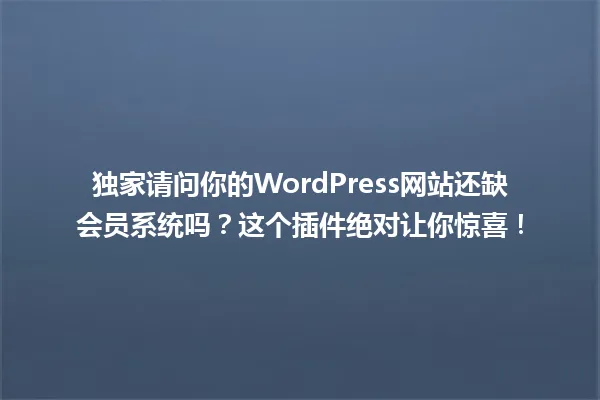 独家请问你的WordPress网站还缺会员系统吗？这个插件绝对让你惊喜！ 一