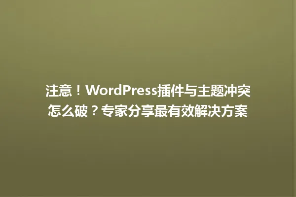 注意!WordPress插件与主题冲突怎么破?专家分享最有效解决方案 一